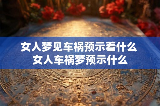 女人梦见车祸预示着什么 女人车祸梦预示什么