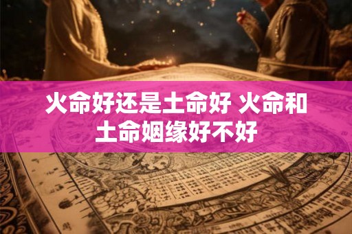 火命好还是土命好 火命和土命姻缘好不好