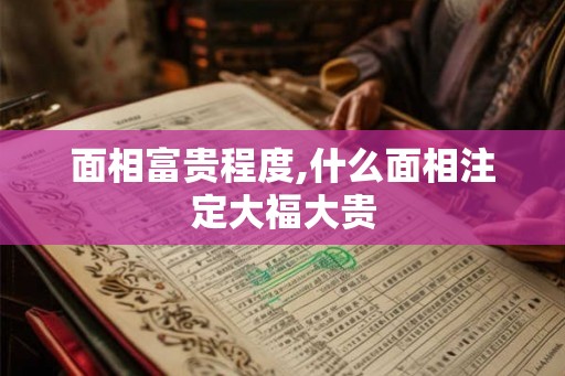 面相富贵程度,什么面相注定大福大贵