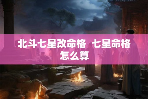 北斗七星改命格  七星命格怎么算