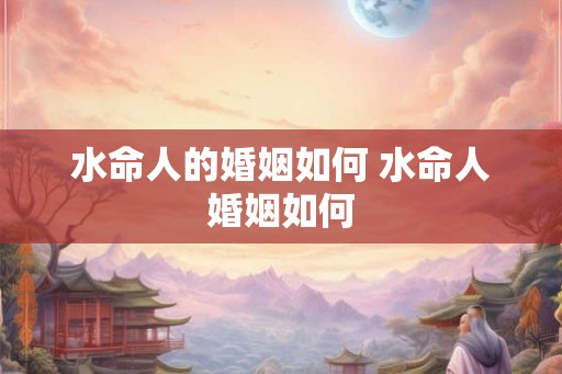 水命人的婚姻如何 水命人婚姻如何 水命人的婚姻如何 水命人婚姻如何