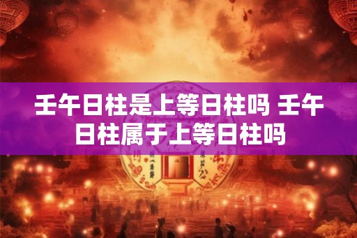 壬午日柱是上等日柱吗 壬午日柱属于上等日柱吗