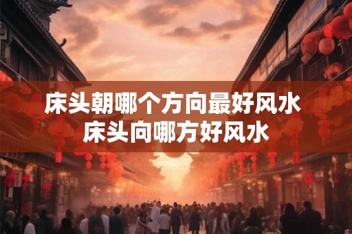 床头朝哪个方向最好风水 床头向哪方好风水