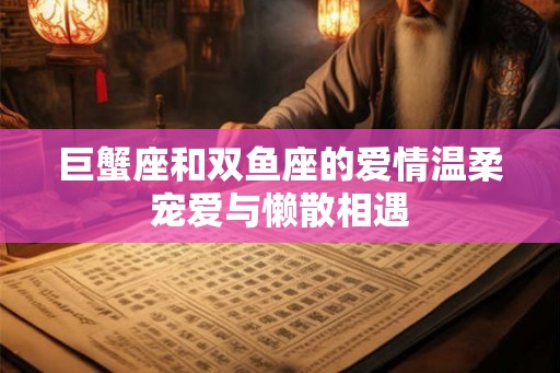 巨蟹座和双鱼座的爱情温柔宠爱与懒散相遇