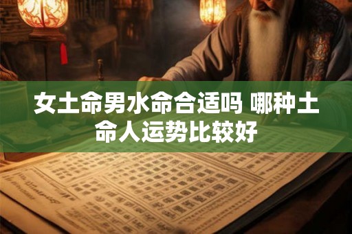女土命男水命合适吗 哪种土命人运势比较好