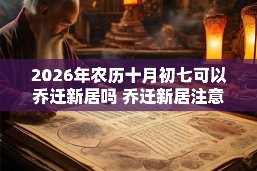 2026年农历十月初七可以乔迁新居吗 乔迁新居注意事项 2026年农历十月初七可以乔迁新居吗 乔迁新居注意事项