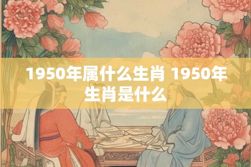 1950年属什么生肖 1950年生肖是什么