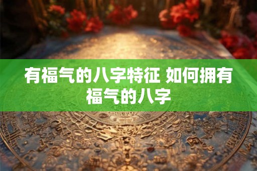有福气的八字特征 如何拥有福气的八字 有福气的八字特征 如何拥有福气的八字