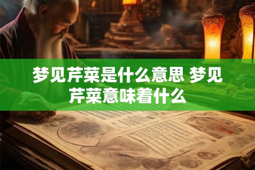 梦见芹菜是什么意思 梦见芹菜意味着什么