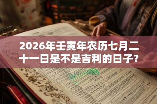 2026年壬寅年农历七月二十一日是不是吉利的日子？