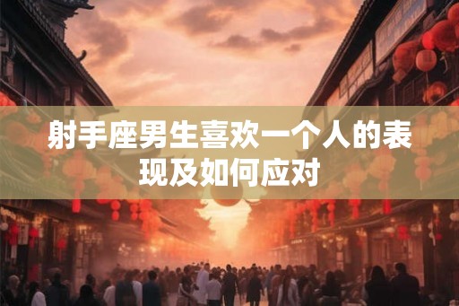 射手座男生喜欢一个人的表现及如何应对