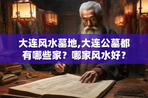 大连风水墓地,大连公墓都有哪些家？哪家风水好？