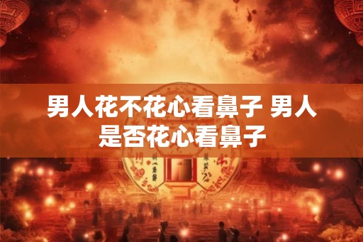 男人花不花心看鼻子 男人是否花心看鼻子