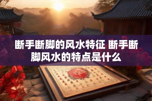 断手断脚的风水特征 断手断脚风水的特点是什么