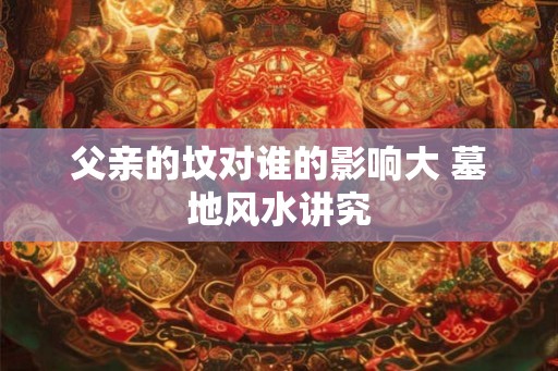 父亲的坟对谁的影响大 墓地风水讲究
