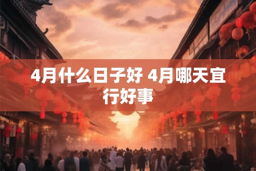 4月什么日子好 4月哪天宜行好事
