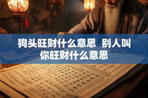 狗头旺财什么意思  别人叫你旺财什么意思