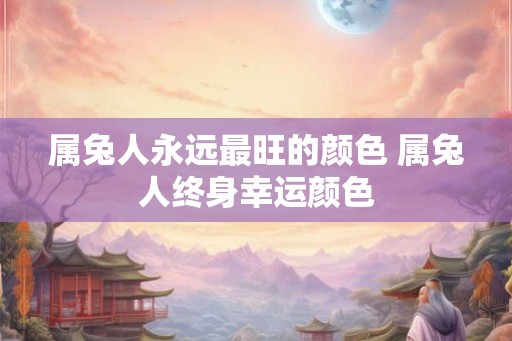 属兔人永远最旺的颜色 属兔人终身幸运颜色