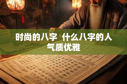 时尚的八字  什么八字的人气质优雅