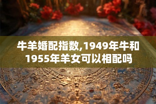 牛羊婚配指数,1949年牛和1955年羊女可以相配吗