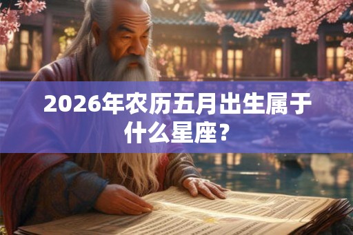 2026年农历五月出生属于什么星座？