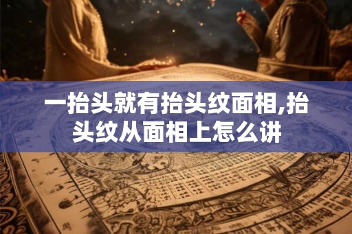 一抬头就有抬头纹面相,抬头纹从面相上怎么讲