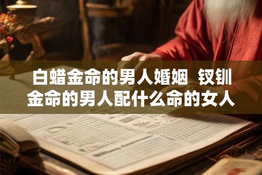 白蜡金命的男人婚姻  钗钏金命的男人配什么命的女人