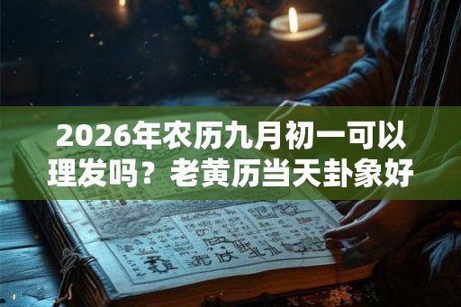 2026年农历九月初一可以理发吗?老黄历当天卦象好吗? 2026年农历九月初一可以理发吗?老黄历当天卦象好吗?