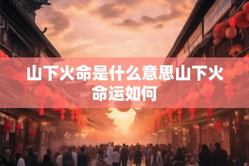 山下火命是什么意思山下火命运如何