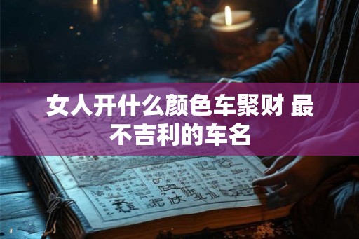 女人开什么颜色车聚财 最不吉利的车名