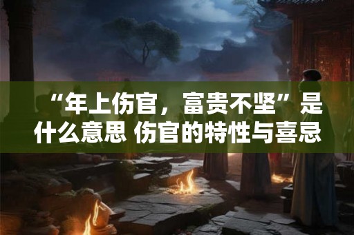 “年上伤官，富贵不坚”是什么意思 伤官的特性与喜忌