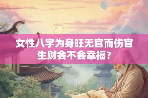 女性八字为身旺无官而伤官生财会不会幸福? 女性八字为身旺无官而伤官生财会不会幸福?