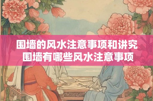 围墙的风水注意事项和讲究 围墙有哪些风水注意事项