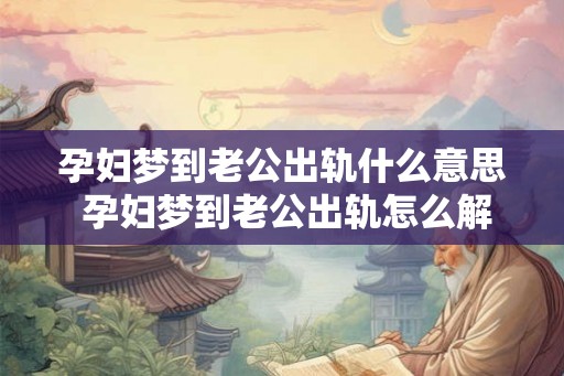孕妇梦到老公出轨什么意思 孕妇梦到老公出轨怎么解释