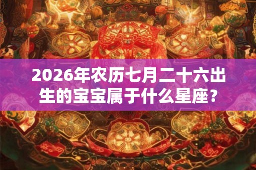 2026年农历七月二十六出生的宝宝属于什么星座？