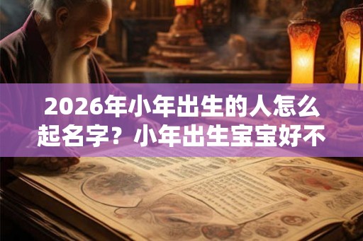 2026年小年出生的人怎么起名字？小年出生宝宝好不好？