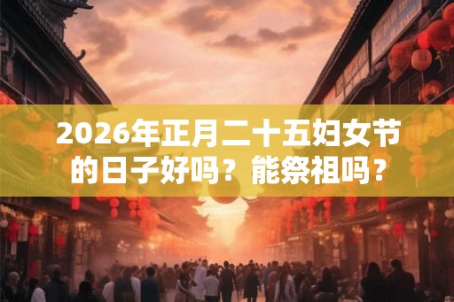 2026年正月二十五妇女节的日子好吗？能祭祖吗？
