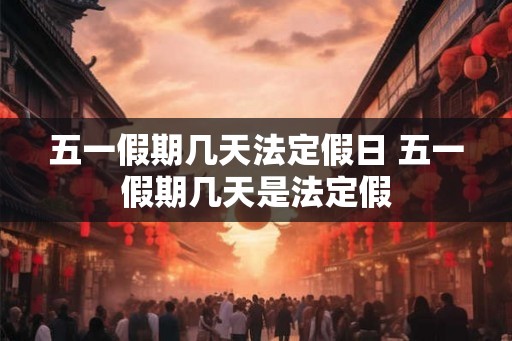 五一假期几天法定假日 五一假期几天是法定假