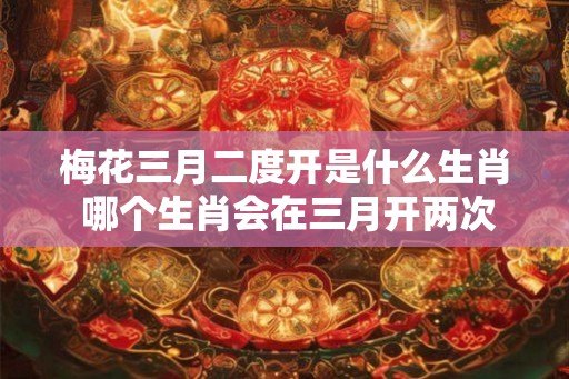 梅花三月二度开是什么生肖 哪个生肖会在三月开两次梅花 梅花三月二度开是什么生肖 哪个生肖会在三月开两次梅花