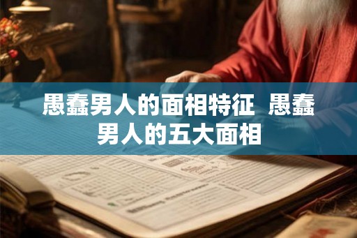 愚蠢男人的面相特征  愚蠢男人的五大面相