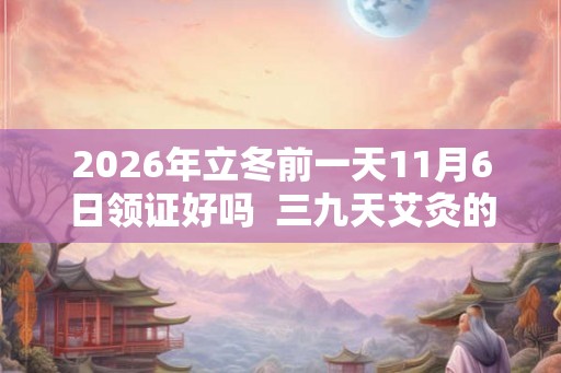 2026年立冬前一天11月6日领证好吗  三九天艾灸的好处