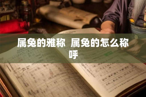 属兔的雅称 属兔的怎么称呼 属兔的雅称 属兔的怎么称呼