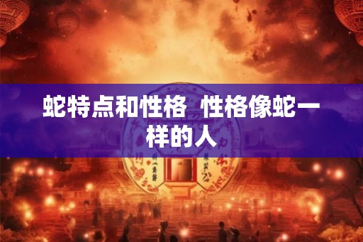 蛇特点和性格 性格像蛇一样的人 蛇特点和性格 性格像蛇一样的人
