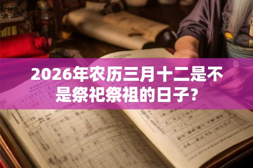 2026年农历三月十二是不是祭祀祭祖的日子？