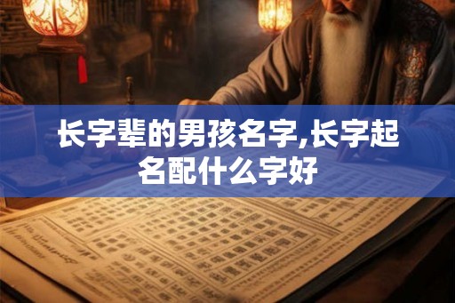 长字辈的男孩名字,长字起名配什么字好 长字辈的男孩名字,长字起名配什么字好