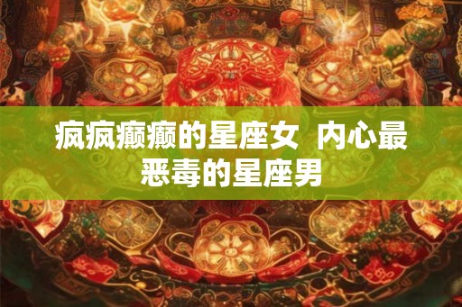 疯疯癫癫的星座女  内心最恶毒的星座男