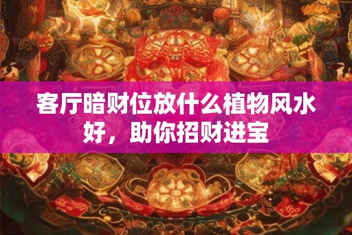 客厅暗财位放什么植物风水好，助你招财进宝