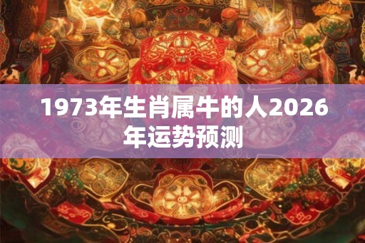 1973年生肖属牛的人2026年运势预测