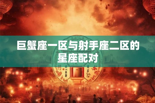 巨蟹座一区与射手座二区的星座配对