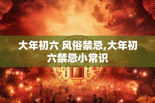 大年初六 风俗禁忌,大年初六禁忌小常识